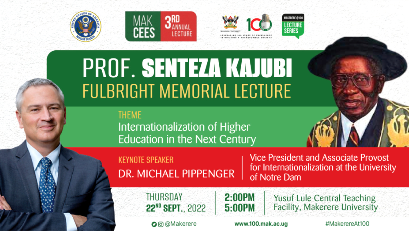 Makerere@100 Prof. Senteza Kajubi Fulbright Memorial Lecture, 22nd September 2022, 2:00-5:00PM, Yusuf Lule Central Teaching Facility Auditorium, Makerere University.